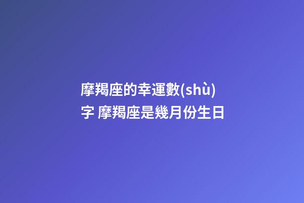 摩羯座的幸運數(shù)字 摩羯座是幾月份生日-第1張-觀點-玄機派